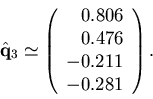 \begin{displaymath}\hat{\bf q}_3\simeq\left(\begin{array}{r}
0.806 \\ 0.476 \\ -0.211 \\ -0.281\end{array}\right).\end{displaymath}